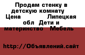 Продам стенку в детскую комнату, › Цена ­ 18 000 - Липецкая обл. Дети и материнство » Мебель   